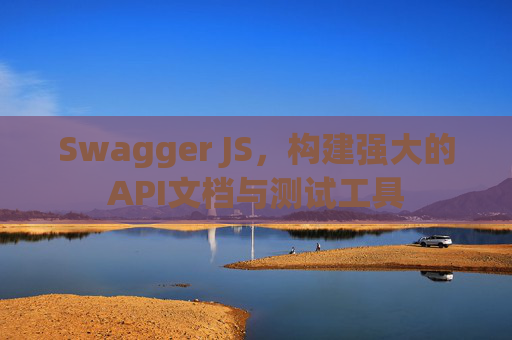 Swagger JS，构建强大的API文档与测试工具